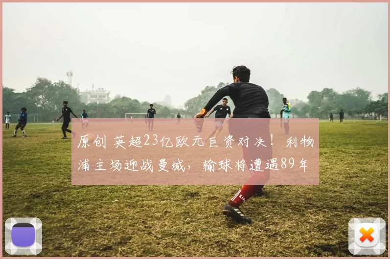 原创 英超23亿欧元巨资对决！利物浦主场迎战曼城，输球将遭遇89年尴尬双杀