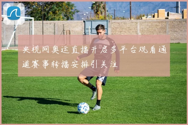 央视网奥运直播开启多平台观看通道赛事转播安排引关注