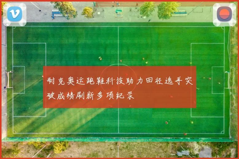 耐克奥运跑鞋科技助力田径选手突破成绩刷新多项纪录