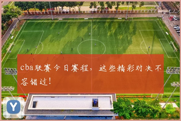 cba联赛今日赛程，这些精彩对决不容错过！