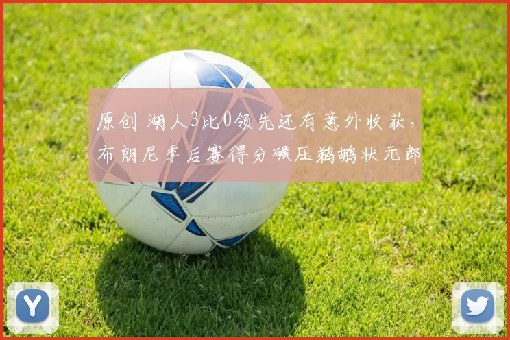 原创 湖人3比0领先还有意外收获，布朗尼季后赛得分碾压鹈鹕状元郎锡安