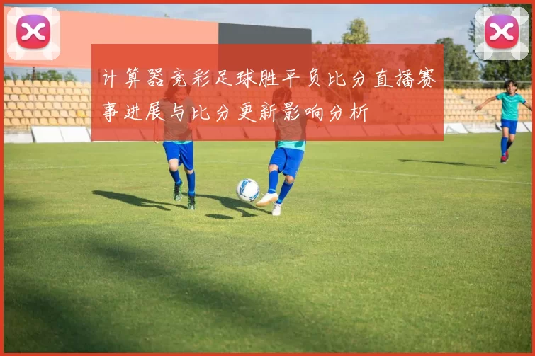 计算器竞彩足球胜平负比分直播赛事进展与比分更新影响分析