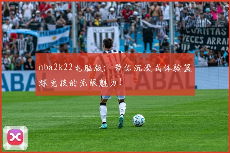 nba2k22电脑版：带你沉浸式体验篮球竞技的无限魅力！
