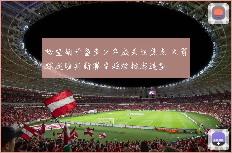 哈登胡子留多少年成关注焦点 火箭球迷盼其新赛季延续标志造型