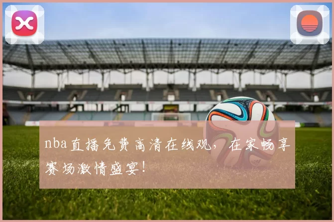 nba直播免费高清在线观，在家畅享赛场激情盛宴！