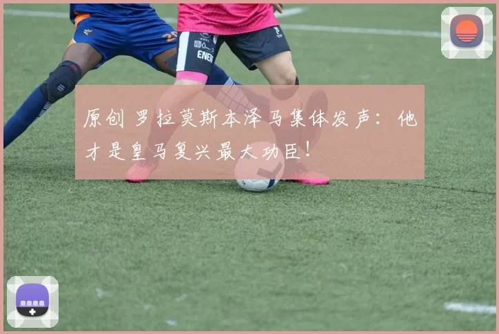 原创 罗拉莫斯本泽马集体发声：他才是皇马复兴最大功臣！