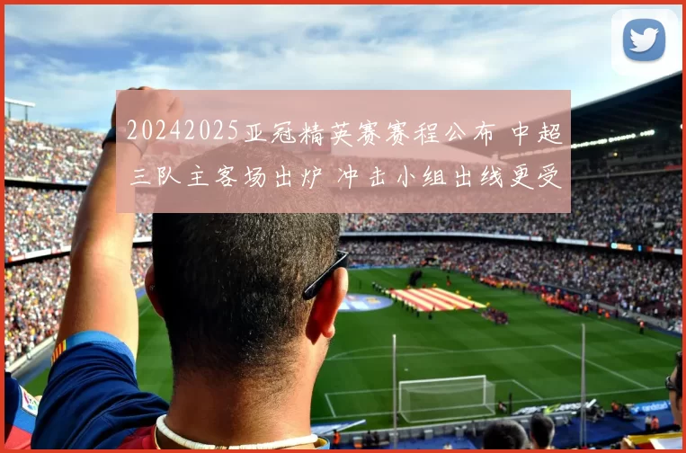 20242025亚冠精英赛赛程公布 中超三队主客场出炉 冲击小组出线更受关注