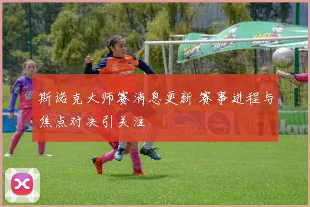 斯诺克大师赛消息更新 赛事进程与焦点对决引关注