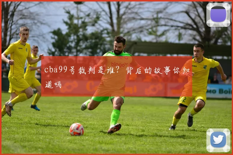 cba99号裁判是谁？背后的故事你知道吗
