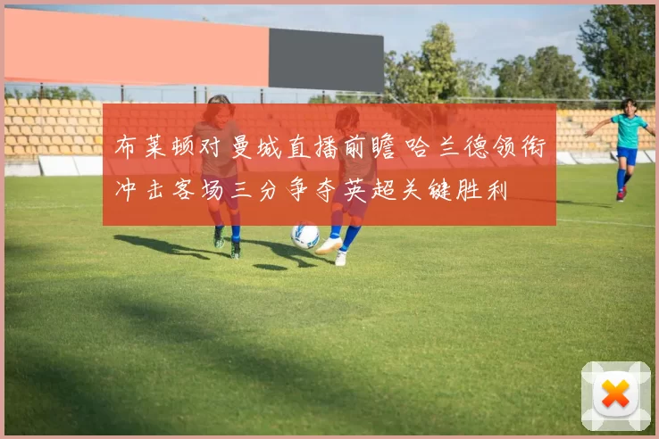 布莱顿对曼城直播前瞻 哈兰德领衔冲击客场三分争夺英超关键胜利