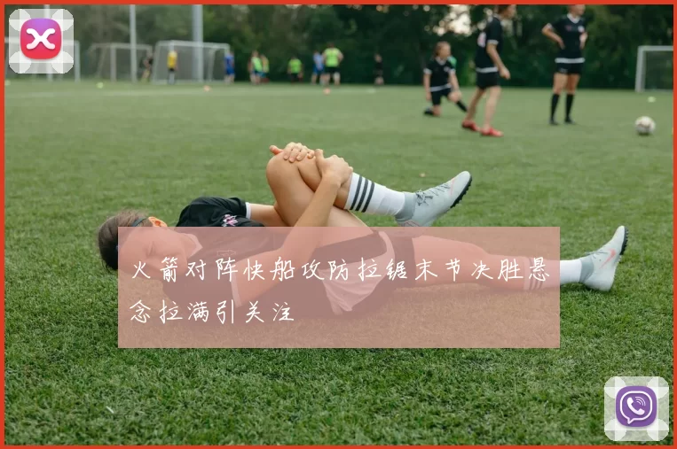 火箭对阵快船攻防拉锯末节决胜悬念拉满引关注