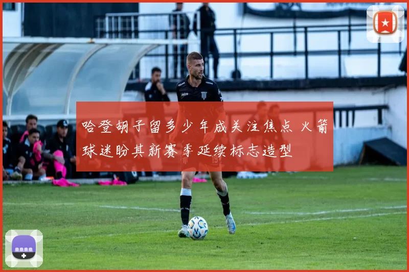 哈登胡子留多少年成关注焦点 火箭球迷盼其新赛季延续标志造型