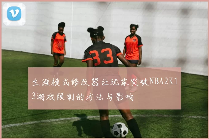 生涯模式修改器让玩家突破NBA2K13游戏限制的方法与影响