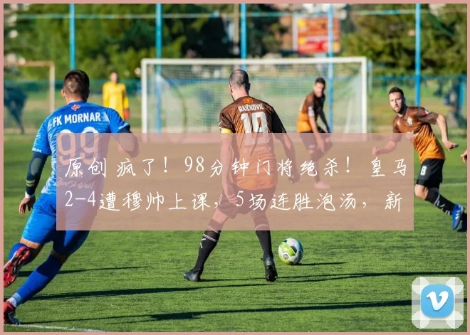 原创 疯了！98分钟门将绝杀！皇马2-4遭穆帅上课，5场连胜泡汤，新帅必须火速到位？