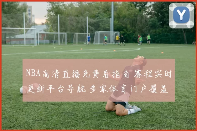 NBA高清直播免费看指南 赛程实时更新平台导航 多家体育门户覆盖