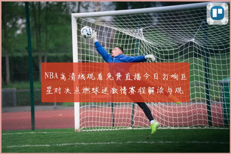 NBA高清线观看免费直播今日打响巨星对决点燃球迷激情赛程解读与观赛指南