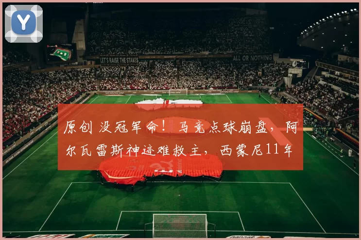 原创 没冠军命！马竞点球崩盘，阿尔瓦雷斯神迹难救主，西蒙尼11年仅1冠