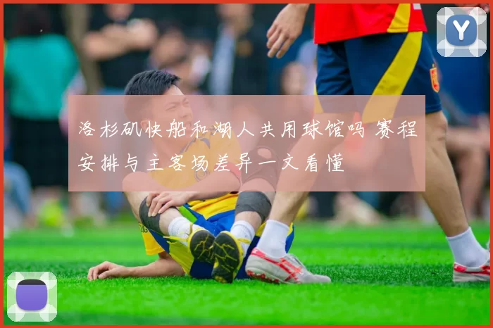 洛杉矶快船和湖人共用球馆吗 赛程安排与主客场差异一文看懂