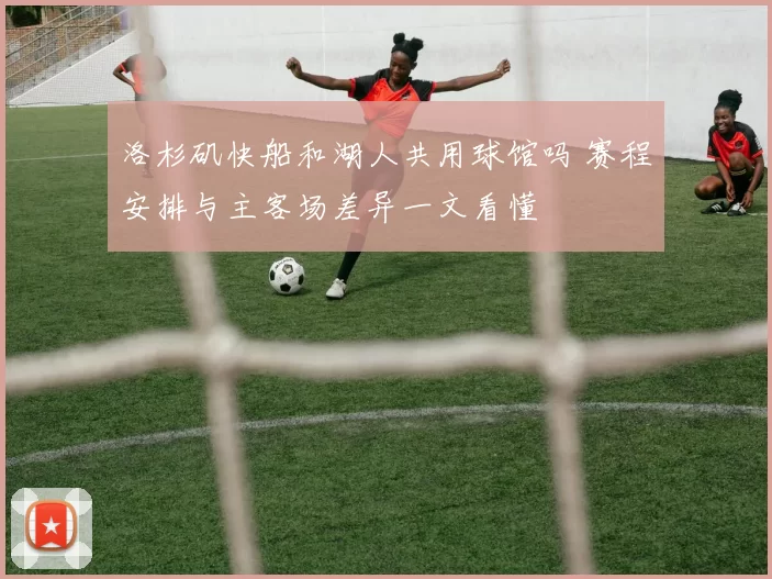 洛杉矶快船和湖人共用球馆吗 赛程安排与主客场差异一文看懂