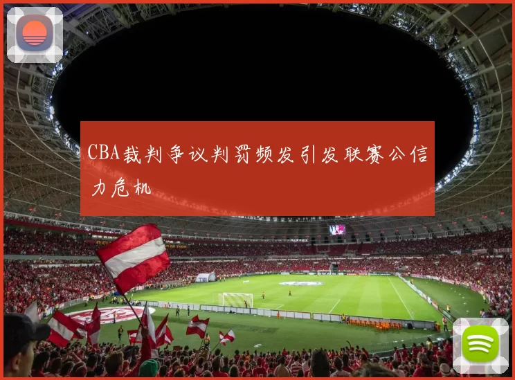 CBA裁判争议判罚频发引发联赛公信力危机