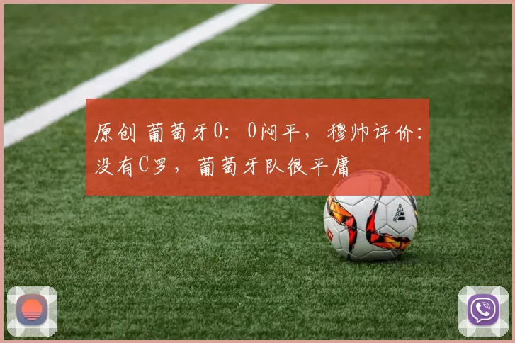 原创 葡萄牙0：0闷平，穆帅评价：没有C罗，葡萄牙队很平庸
