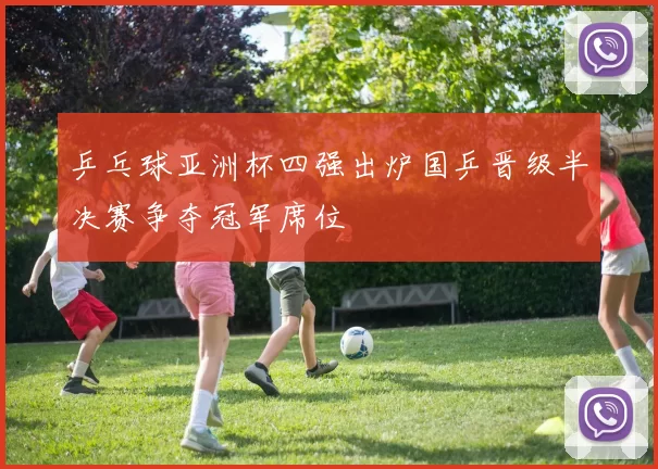 乒乓球亚洲杯四强出炉国乒晋级半决赛争夺冠军席位