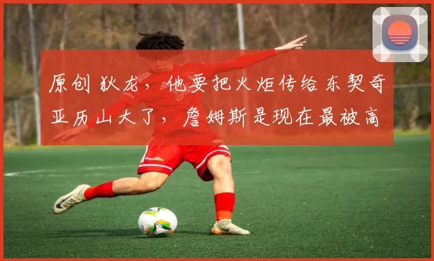 原创 狄龙，他要把火炬传给东契奇亚历山大了，詹姆斯是现在最被高估球员