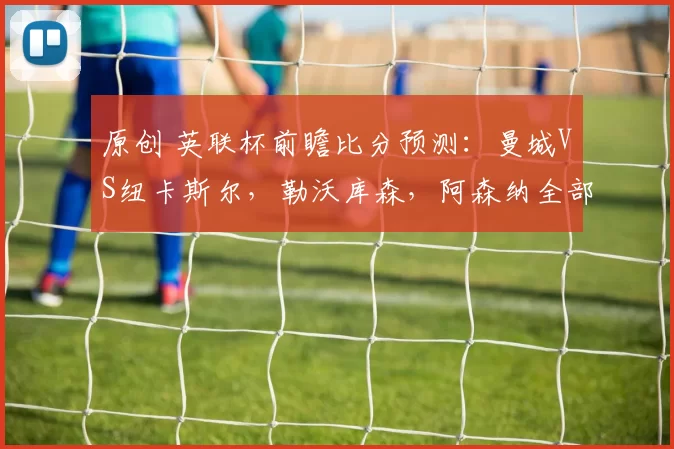 原创 英联杯前瞻比分预测：曼城VS纽卡斯尔，勒沃库森，阿森纳全部拿下！