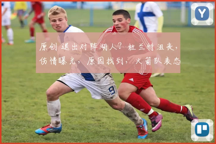 原创 退出对阵湖人？杜兰特沮丧，伤情曝光，原因找到，火箭队表态