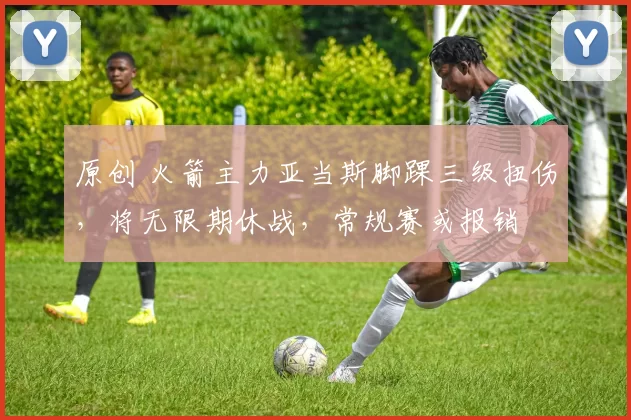 原创 火箭主力亚当斯脚踝三级扭伤，将无限期休战，常规赛或报销