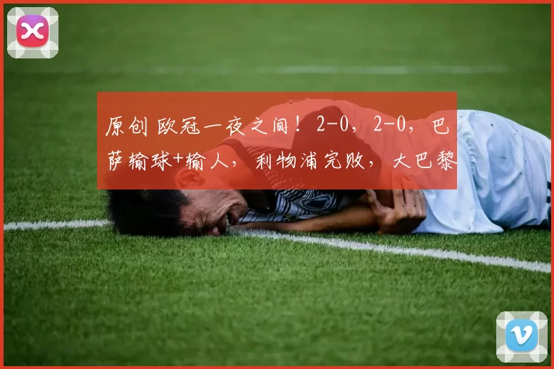 原创 欧冠一夜之间！2-0，2-0，巴萨输球+输人，利物浦完败，大巴黎马竞稳了