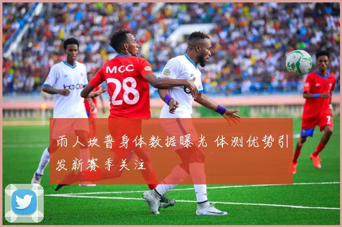 雨人坎普身体数据曝光 体测优势引发新赛季关注