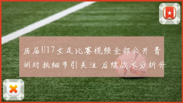 历届U17女足比赛视频全部公开 青训对抗细节引关注 后续战术分析升温