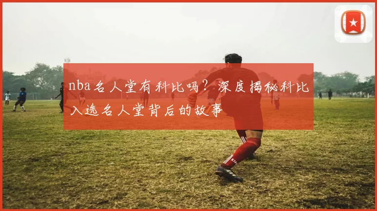 nba名人堂有科比吗？深度揭秘科比入选名人堂背后的故事
