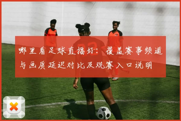 哪里看足球直播好：覆盖赛事频道与画质延迟对比及观赛入口说明