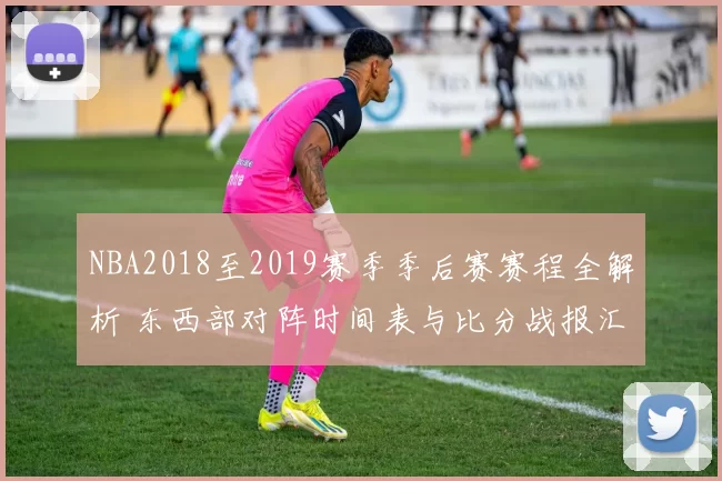 NBA2018至2019赛季季后赛赛程全解析 东西部对阵时间表与比分战报汇总