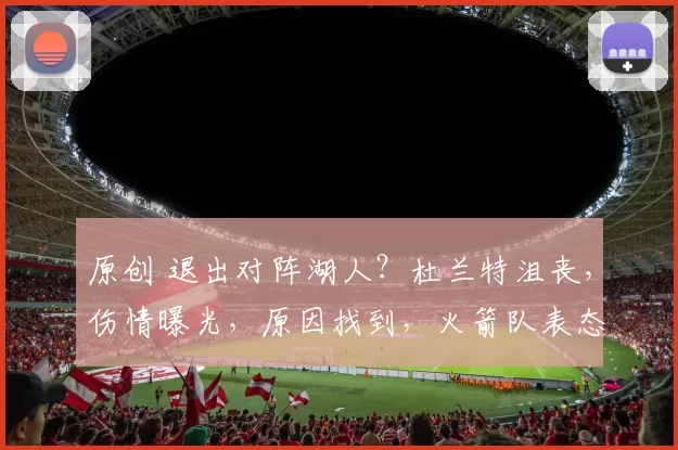 原创 退出对阵湖人？杜兰特沮丧，伤情曝光，原因找到，火箭队表态