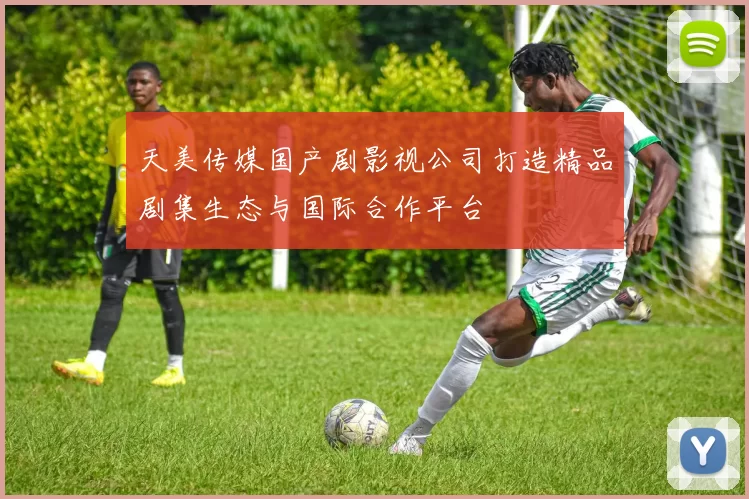 天美传媒国产剧影视公司打造精品剧集生态与国际合作平台