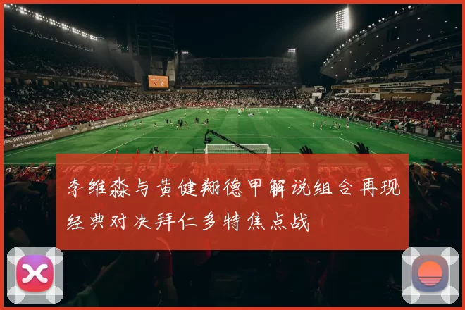 李维淼与黄健翔德甲解说组合再现经典对决拜仁多特焦点战