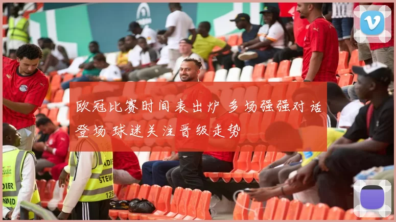 欧冠比赛时间表出炉 多场强强对话登场 球迷关注晋级走势