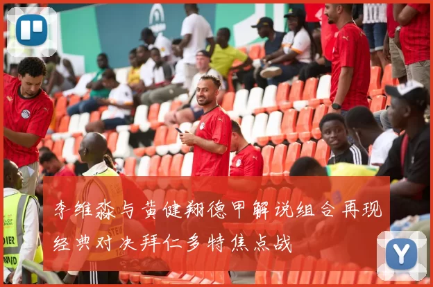 李维淼与黄健翔德甲解说组合再现经典对决拜仁多特焦点战