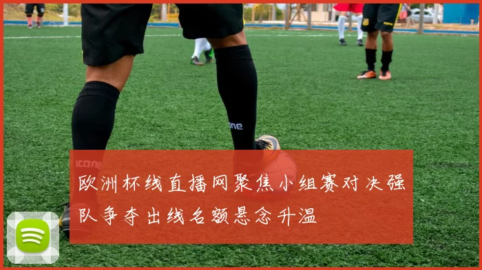 欧洲杯线直播网聚焦小组赛对决强队争夺出线名额悬念升温