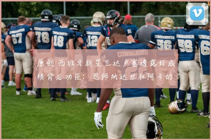 原创 西班牙新星兰达卢塞透露好成绩背后功臣：恩师纳达尔和阿卡的指导