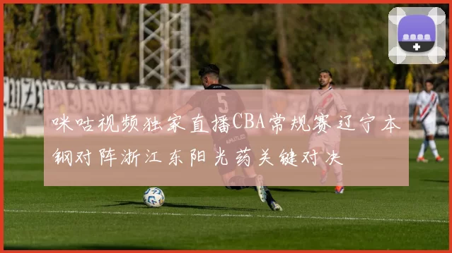 咪咕视频独家直播CBA常规赛辽宁本钢对阵浙江东阳光药关键对决