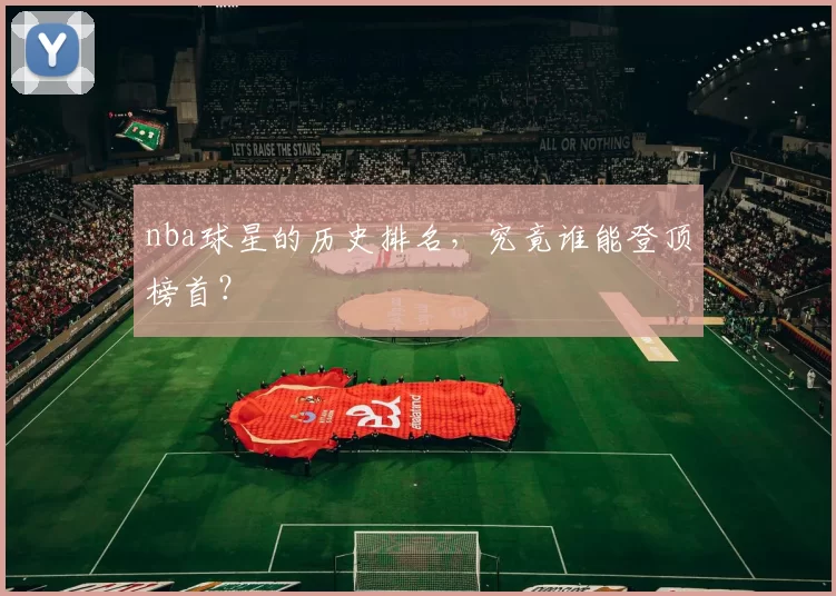 nba球星的历史排名，究竟谁能登顶榜首？