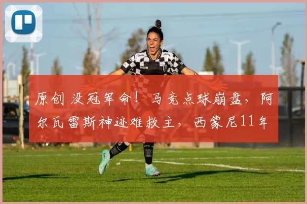 原创 没冠军命！马竞点球崩盘，阿尔瓦雷斯神迹难救主，西蒙尼11年仅1冠