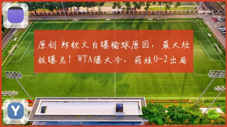 原创 郑钦文自曝输球原因，最大短板曝光！WTA爆大冷，药娃0-2出局，迈阿密8强出炉