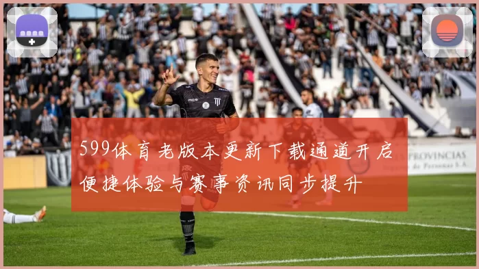 599体育老版本更新下载通道开启 便捷体验与赛事资讯同步提升