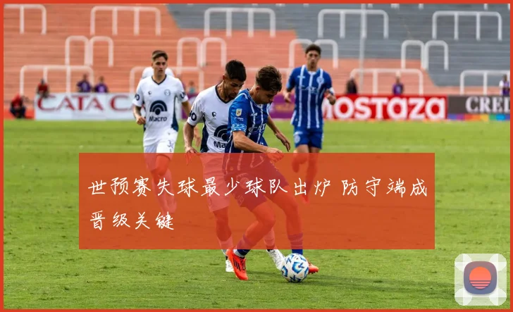 世预赛失球最少球队出炉 防守端成晋级关键