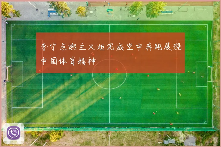 李宁点燃主火炬完成空中奔跑展现中国体育精神